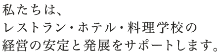 私たちは、レストラン・ホテル・料理学校の
経営の安定と発展をサポートします。